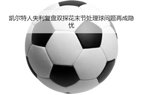 凯尔特人失利复盘双探花末节处理球问题再成隐忧