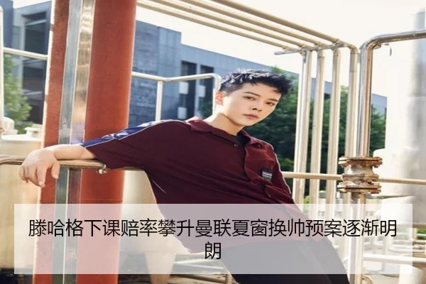滕哈格下课赔率攀升曼联夏窗换帅预案逐渐明朗