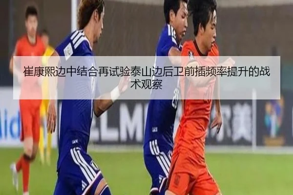 崔康熙边中结合再试验泰山边后卫前插频率提升的战术观察