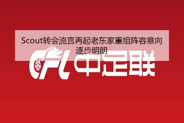 Scout转会流言再起老东家重组阵容意向逐步明朗